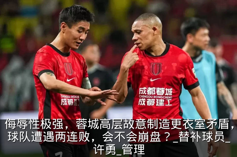侮辱性极强,蓉城高层故意制造更衣室矛盾,球队遭遇两连败,会不会崩盘?_替补球员_许勇_管理