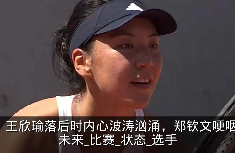 王欣瑜落后时内心波涛汹涌,郑钦文哽咽反思未来_比赛_状态_选手